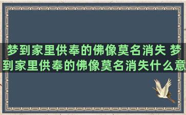 梦到家里供奉的佛像莫名消失 梦到家里供奉的佛像莫名消失什么意思